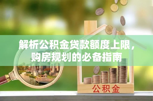 麻阳解析公积金贷款额度上限，购房规划的必备指南