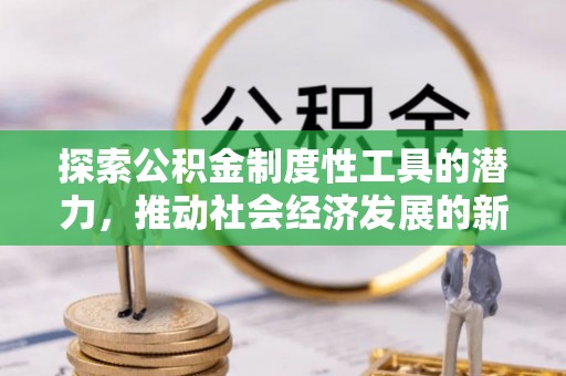 麻阳探索公积金制度性工具的潜力，推动社会经济发展的新引擎