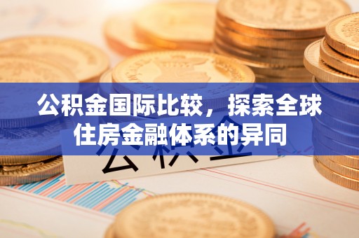 麻阳公积金国际比较，探索全球住房金融体系的异同