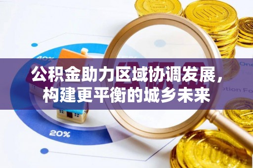 麻阳公积金助力区域协调发展，构建更平衡的城乡未来