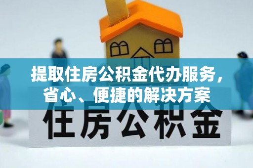麻阳提取住房公积金代办服务，省心、便捷的解决方案