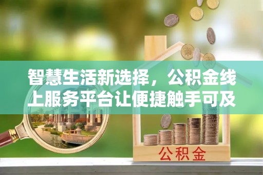麻阳智慧生活新选择，公积金线上服务平台让便捷触手可及