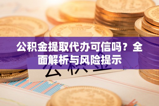 麻阳公积金提取代办可信吗？全面解析与风险提示