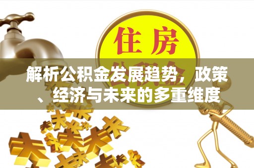 麻阳解析公积金发展趋势，政策、经济与未来的多重维度
