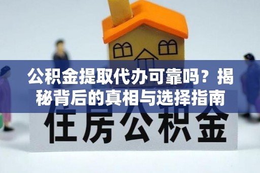 麻阳公积金提取代办可靠吗？揭秘背后的真相与选择指南