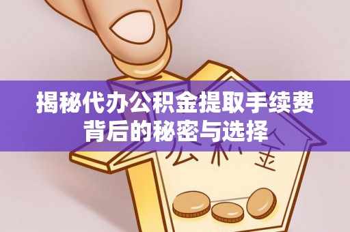 麻阳揭秘代办公积金提取手续费背后的秘密与选择