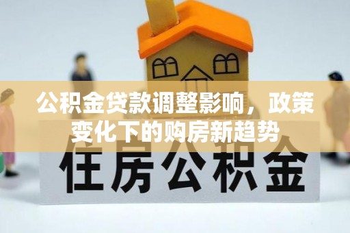 麻阳公积金贷款调整影响，政策变化下的购房新趋势