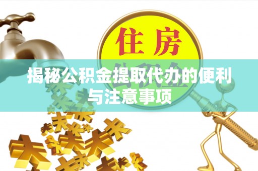 麻阳揭秘公积金提取代办的便利与注意事项