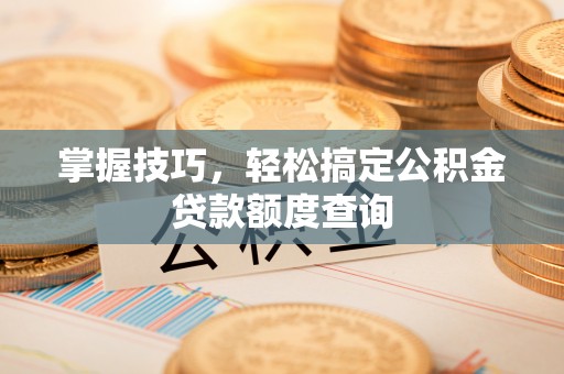 麻阳掌握技巧，轻松搞定公积金贷款额度查询