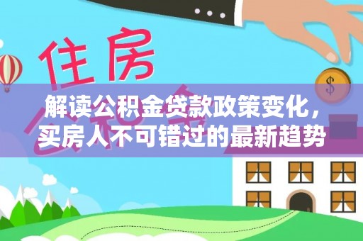 麻阳解读公积金贷款政策变化，买房人不可错过的最新趋势