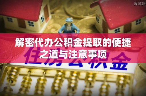 麻阳解密代办公积金提取的便捷之道与注意事项