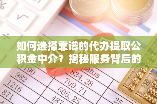 麻阳如何选择靠谱的代办提取公积金中介？揭秘服务背后的真相