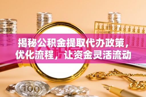麻阳揭秘公积金提取代办政策，优化流程，让资金灵活流动