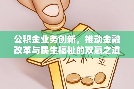 麻阳公积金业务创新，推动金融改革与民生福祉的双赢之道