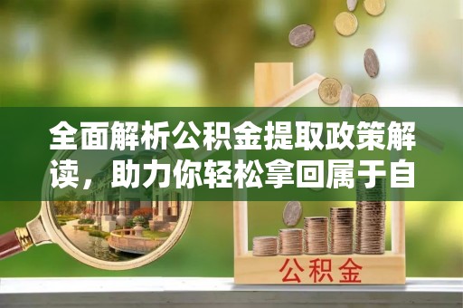 麻阳全面解析公积金提取政策解读，助力你轻松拿回属于自己的钱