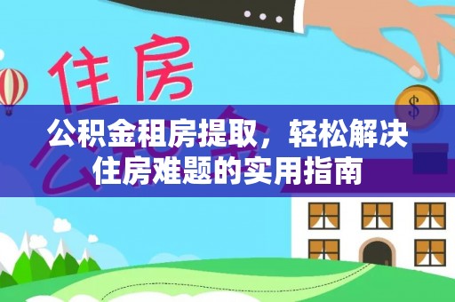 麻阳公积金租房提取，轻松解决住房难题的实用指南