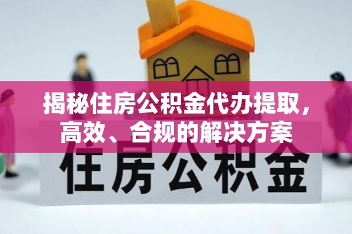 麻阳揭秘住房公积金代办提取，高效、合规的解决方案