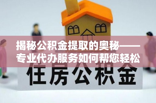 麻阳揭秘公积金提取的奥秘——专业代办服务如何帮您轻松搞定