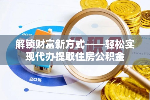 麻阳解锁财富新方式——轻松实现代办提取住房公积金