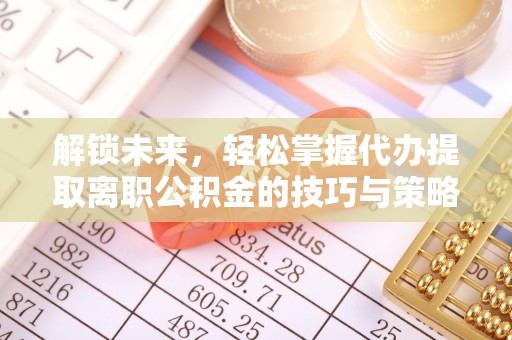 麻阳解锁未来，轻松掌握代办提取离职公积金的技巧与策略
