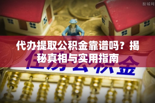 麻阳代办提取公积金靠谱吗？揭秘真相与实用指南