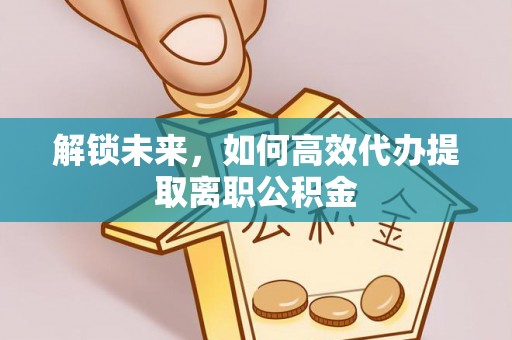 麻阳解锁未来，如何高效代办提取离职公积金