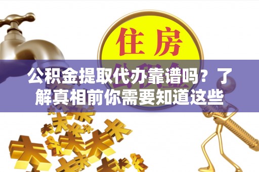 麻阳公积金提取代办靠谱吗？了解真相前你需要知道这些