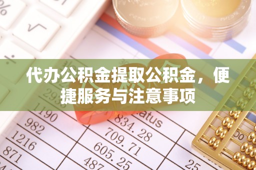 麻阳代办公积金提取公积金，便捷服务与注意事项