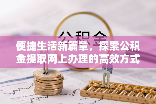 麻阳便捷生活新篇章，探索公积金提取网上办理的高效方式