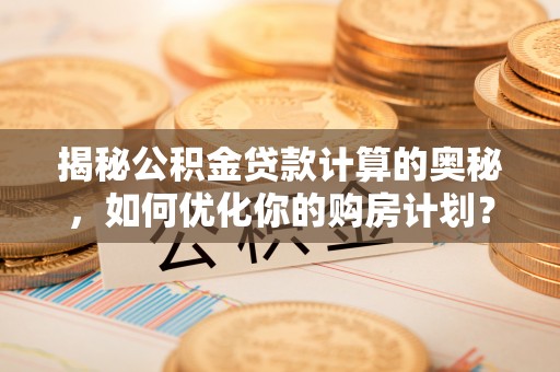 麻阳揭秘公积金贷款计算的奥秘，如何优化你的购房计划？