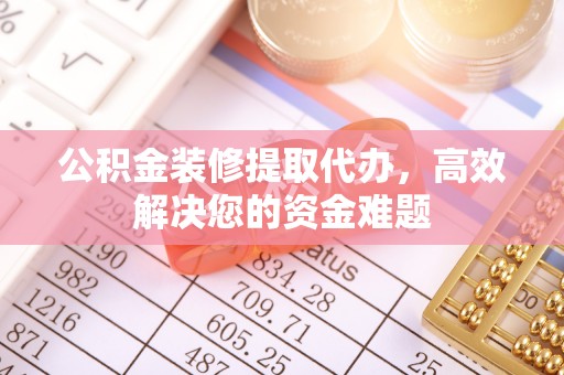 麻阳公积金装修提取代办，高效解决您的资金难题