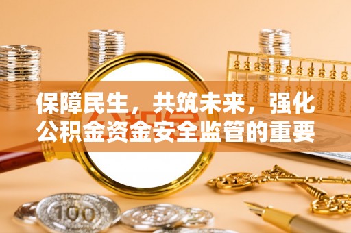麻阳保障民生，共筑未来，强化公积金资金安全监管的重要性