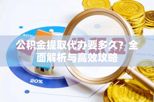 麻阳公积金提取代办要多久？全面解析与高效攻略