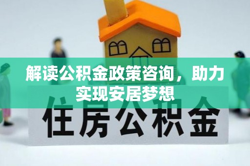 麻阳解读公积金政策咨询，助力实现安居梦想