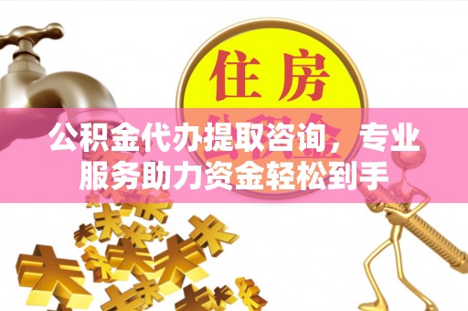 麻阳公积金代办提取咨询，专业服务助力资金轻松到手