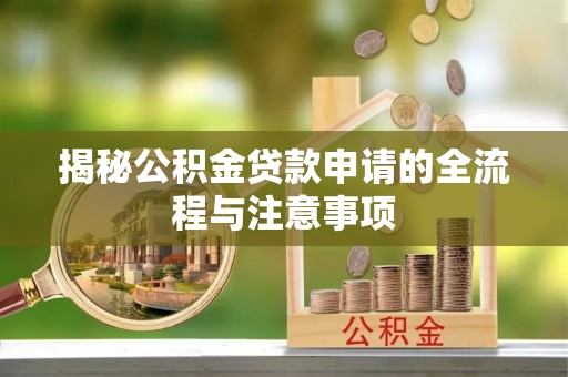 麻阳揭秘公积金贷款申请的全流程与注意事项