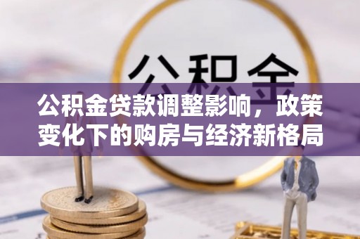 麻阳公积金贷款调整影响，政策变化下的购房与经济新格局