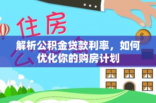 麻阳解析公积金贷款利率，如何优化你的购房计划