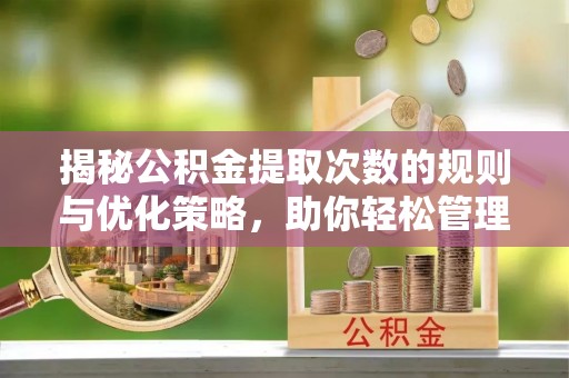 麻阳揭秘公积金提取次数的规则与优化策略，助你轻松管理财务