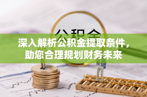 麻阳深入解析公积金提取条件，助您合理规划财务未来