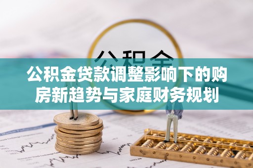 麻阳公积金贷款调整影响下的购房新趋势与家庭财务规划