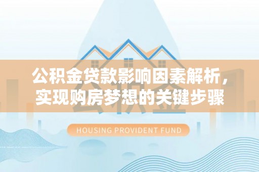 麻阳公积金贷款影响因素解析，实现购房梦想的关键步骤