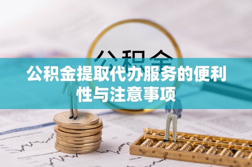 麻阳公积金提取代办服务的便利性与注意事项