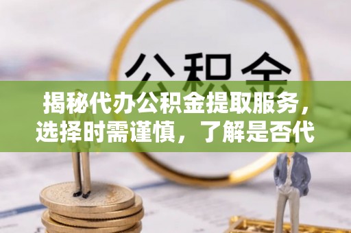 麻阳揭秘代办公积金提取服务，选择时需谨慎，了解是否代办公积金提取可靠吗？
