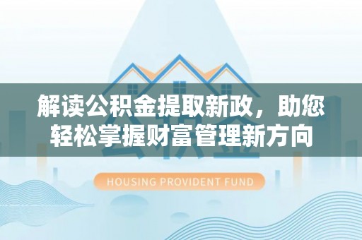 麻阳解读公积金提取新政，助您轻松掌握财富管理新方向