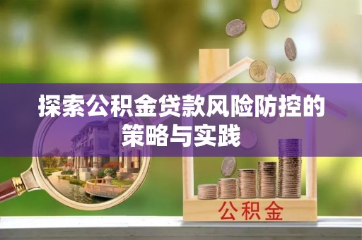麻阳探索公积金贷款风险防控的策略与实践