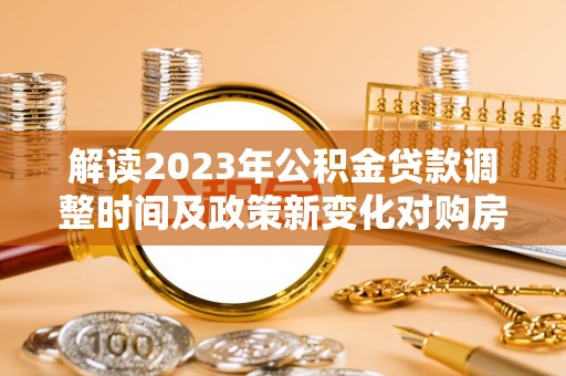 麻阳解读2023年公积金贷款调整时间及政策新变化对购房的影响