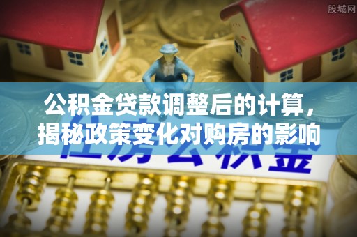 麻阳公积金贷款调整后的计算，揭秘政策变化对购房的影响