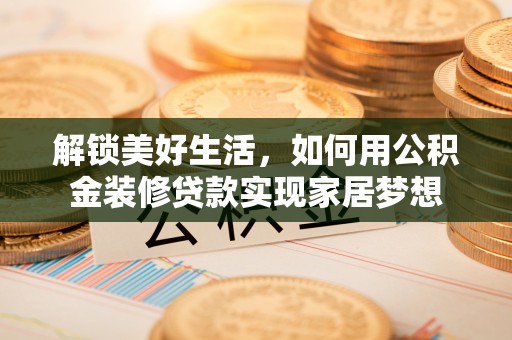 麻阳解锁美好生活，如何用公积金装修贷款实现家居梦想