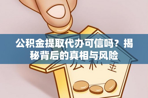 麻阳公积金提取代办可信吗？揭秘背后的真相与风险